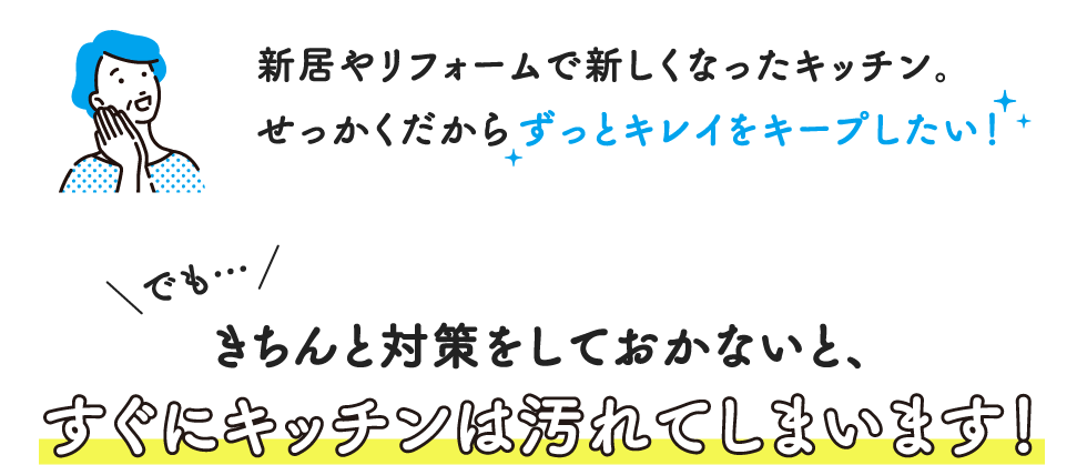 新居やリフォームで新しくなったキッチン。せっかくだからずっとキレイをキープしたい！でも…きちんと対策をしておかないと、すぐにキッチンは汚れてしまいます！