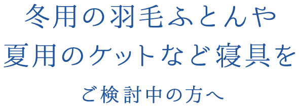 冬用の羽毛ふとんや夏用のケットなど寝具をご検討中の方へ