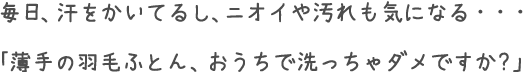 毎日、汗をかいてるし、ニオイや汚れも気になる・・・「薄手の羽毛ふとん、おうちで洗っちゃダメですか?」