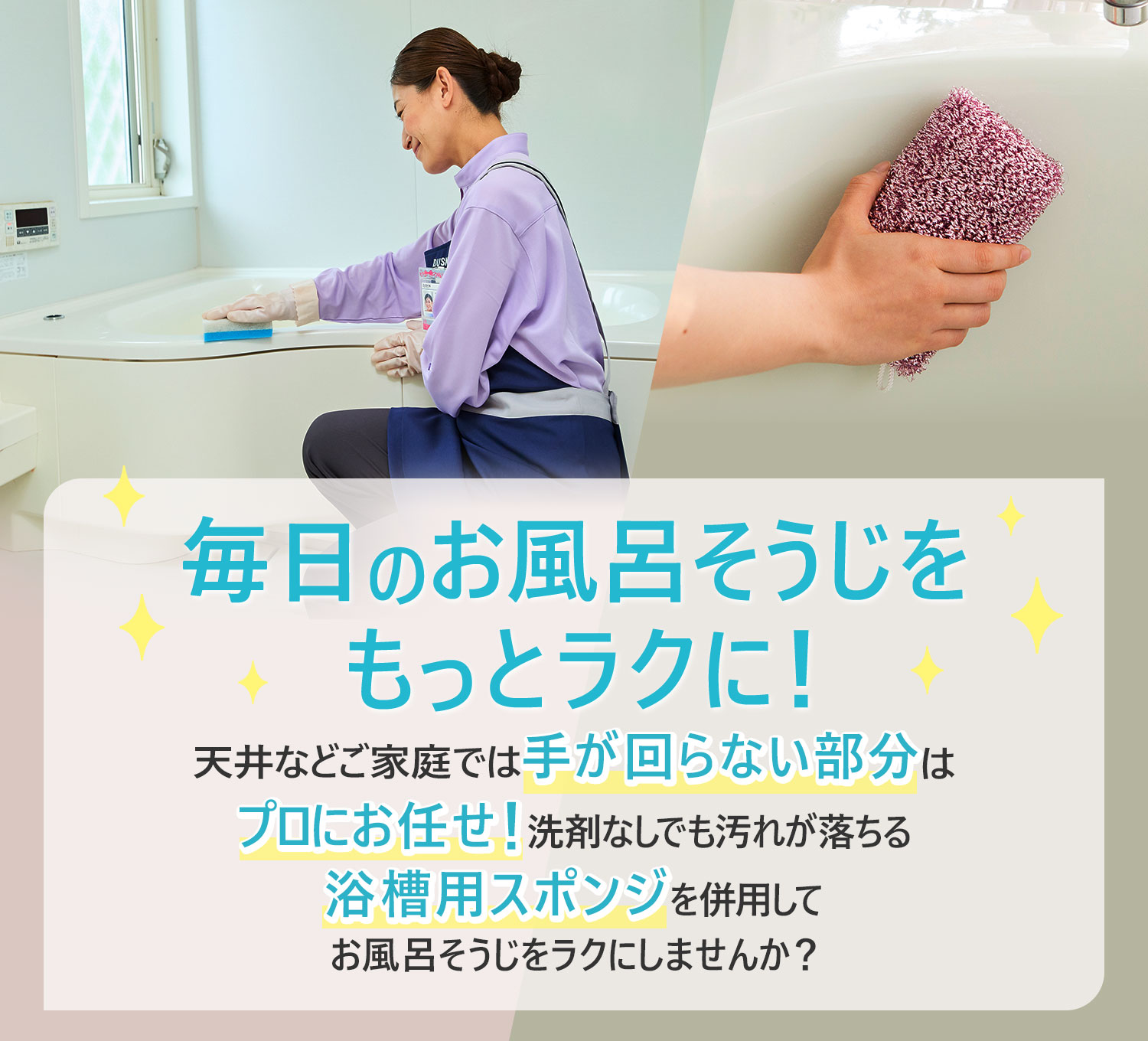 毎日のお風呂そうじをもっとラクに！天井などご家庭では手が回らない部分はプロにお任せ！洗剤なしでも汚れが落ちる浴槽用スポンジを併用してお風呂そうじをラクにしませんか？