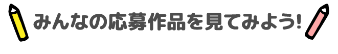 みんなの応募作品を見てみよう！