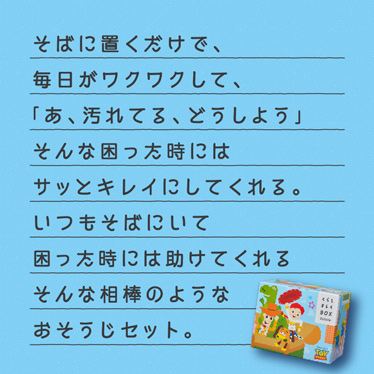 そばに置くだけで、毎日がワクワクして、「あ、汚れてる、どうしよう」そんな困った時にはサッとキレイにしてくれる。いつもそばにいて困った時には助けてくれるそんな相棒のようなおそうじセット。