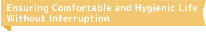 Ensuring Comfortable and Hygienic Life Without Interruption