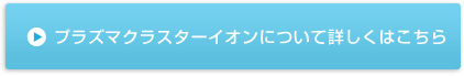 プラズマクラスターイオンについて詳しくはこちら