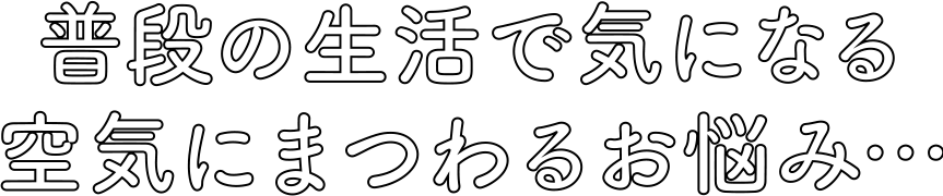 普段の生活で気になる空気にまつわるお悩み...