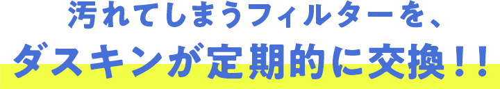 汚れてしまうフィルターを、ダスキンが定期的に交換！！