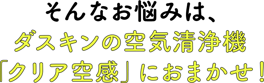 そんなお悩みは、ダスキンの空気清浄機「クリア空感」におまかせ