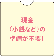 現金（小銭など）の準備が不要！