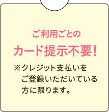 ご利用ごとのカード提示不要！