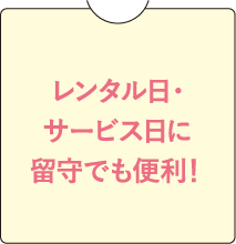 レンタル日・サービス日に留守でも便利！