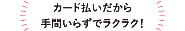 カード払いだから手間いらずでラクラク！