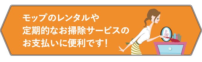 モップのレンタルや定期的なお掃除サービスのお支払いに便利です！