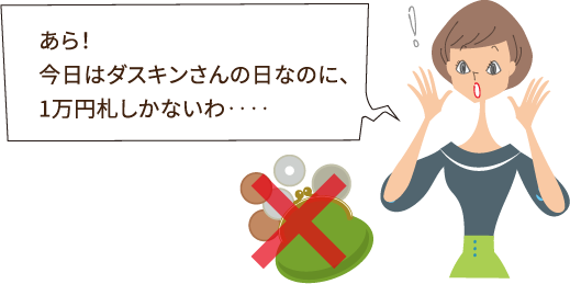 あら！ 今日はダスキンさんの日なのに、1万円札しかないわ‥‥