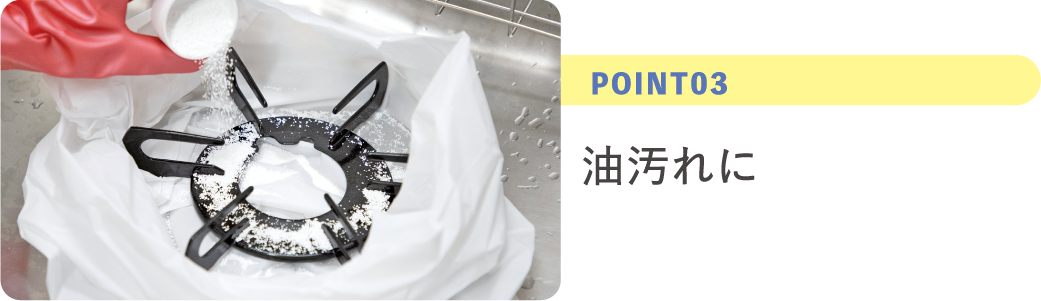 POINT03 ガンコな油汚れは袋でまとめづけ