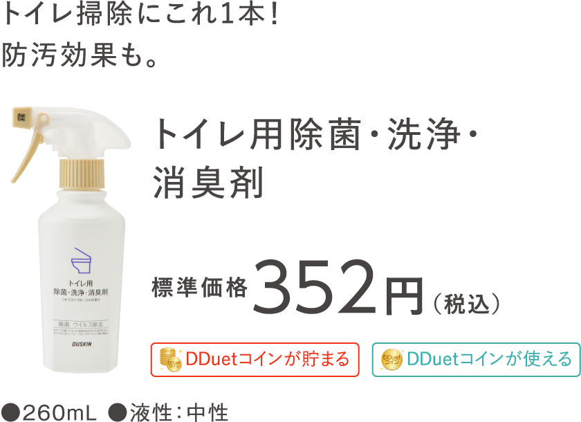 トイレ掃除にこれ1本！防汚効果も。 トイレ用除菌・洗浄・消臭剤 標準価格352円（税込）