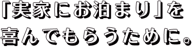 「実家にお泊まり」を喜んでもらうために