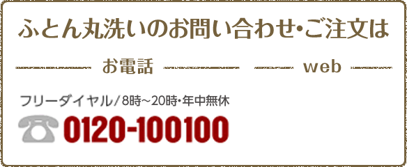 ふとん丸洗いのお問い合わせ・ご注文は　お電話フリーダイヤル/8時〜20時・年中無休 0120-100100