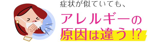 症状が似ていても、アレルギーの原因は違う！？