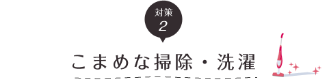 対策２こまめな掃除・洗濯