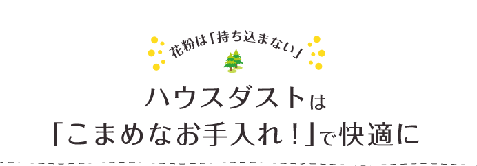 花粉は「持ち込まない」ハウスダストは「こまめなお手入れ！」で快適に