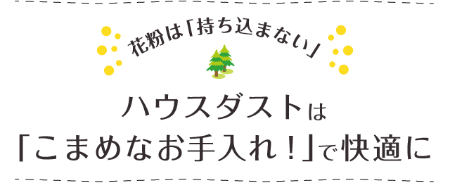 花粉は「持ち込まない」ハウスダストは「こまめなお手入れ！」で快適に