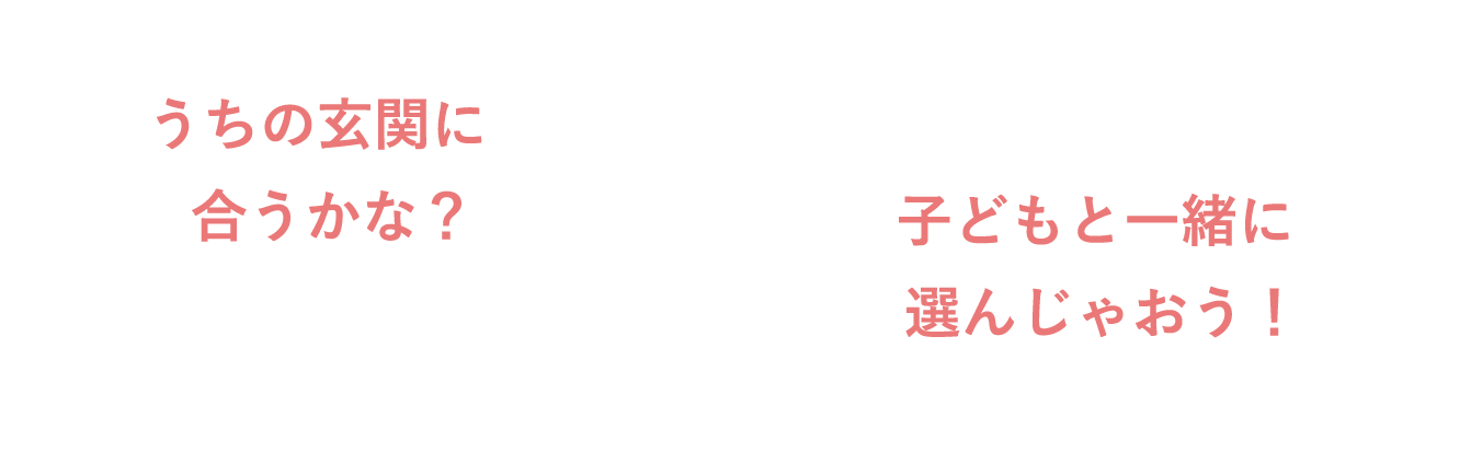 うちの玄関に合うかな？子どもと一緒に選んじゃおう！
