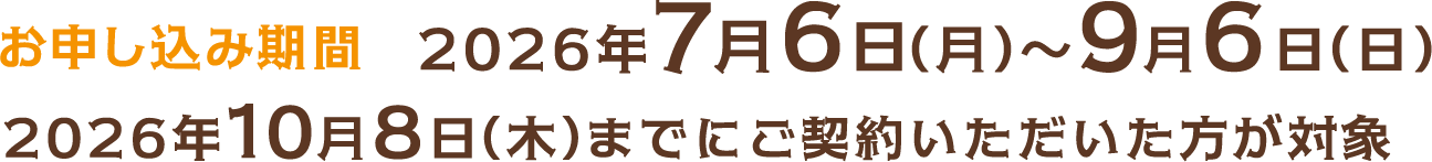 お申し込み期間 2026年7月6日(月)〜9月6日(日) 2026年10月8日(木)までにご契約いただいた方が対象