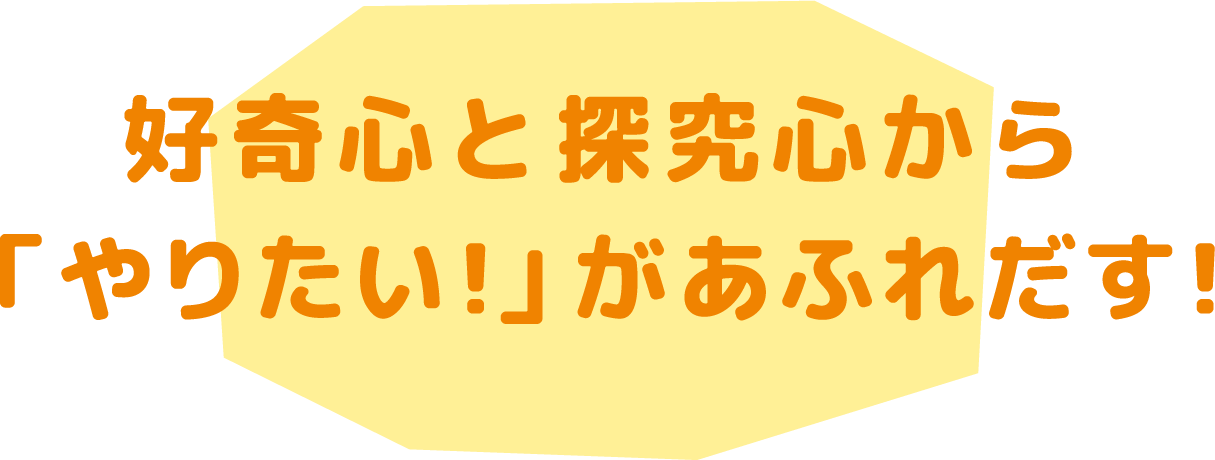 好奇心と探究心から 「やりたい！」があふれだす！