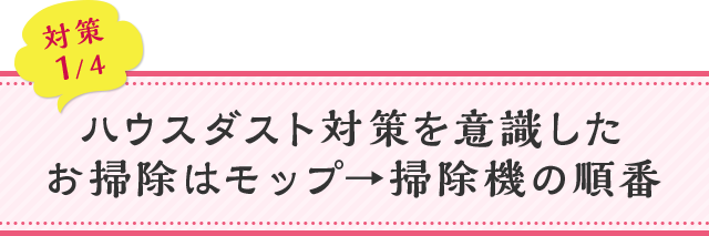 対策01 ハウスダスト対策を意識したお掃除はモップ→掃除機の順番
