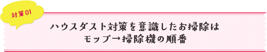 対策01 ハウスダスト対策を意識したお掃除はモップ→掃除機の順番