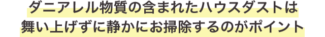 アレル物質の含まれたハウスダストは舞い上げずに静かにお掃除するのがポイント