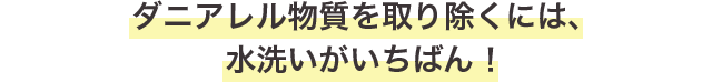 ダニアレル物質を取り除くには、水洗いがいちばん！