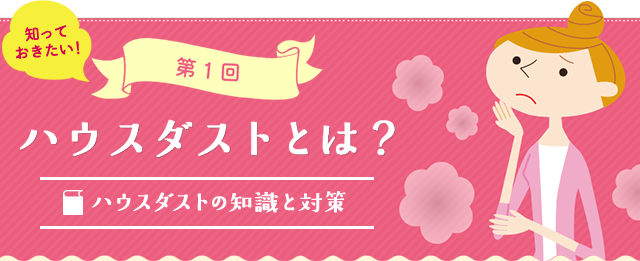 第1回知っておきたい！ハウスダストとは？ハウスダストの知識と対策