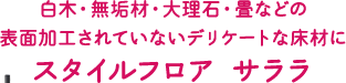 白木・無垢材・大理石・畳などの表面加工されていないデリケートな床材に スタイルフロア サララ