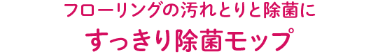 フローリングの汚れとりと除菌に すっきり除菌モップ