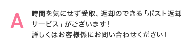 時間を気にせず受取、返却のできる「ポスト返却サービス」がございます!詳しくはお客様係にお問い合わせください!