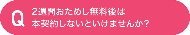 2週間おためし無料後は本契約しないといけませんか？