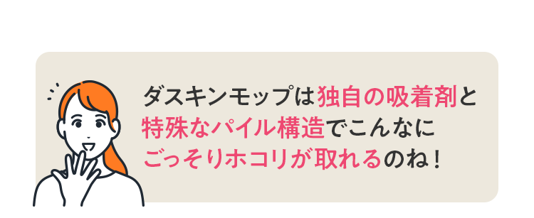 ダスキンモップは独自の吸着剤でこんなにごっそりホコリが取れるのね！