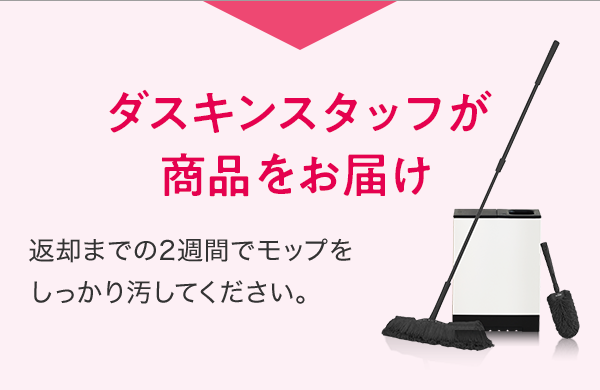 ダスキンスタッフが商品をお届け 返却までの2週間でモップをしっかり汚してください。