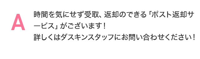 時間を気にせず受取、返却のできる「ポスト返却サービス」がございます！詳しくはダスキンスタッフにお問い合わせください！