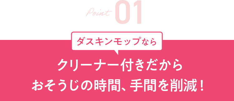 Point1 ダスキンモップなら クリーナー付きだからおそうじの時間、手間を削減!