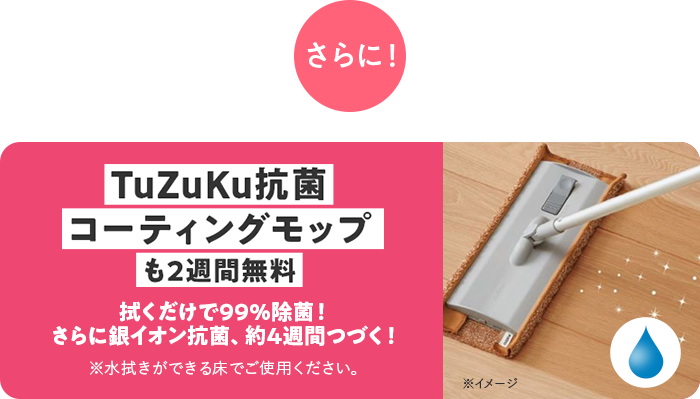 さらに!TuZuKu抗菌コーティングモップも2週間無料 ※水拭きができる床でご使用ください。