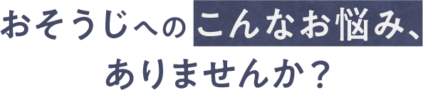 おそうじへのこんなお悩みありませんか？