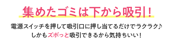 集めたゴミは下から吸い取り！