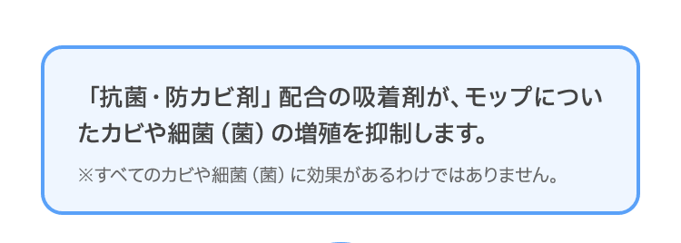 衛生的に保つことができる抗菌・防カビ剤加工※を施しているため、モップを洗う必要もありません。