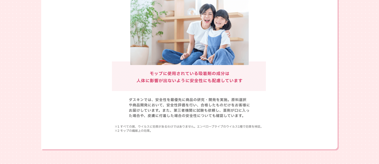 モップに使用されている吸引剤の成分は人体に影響が出ないように安全性にも配慮しています