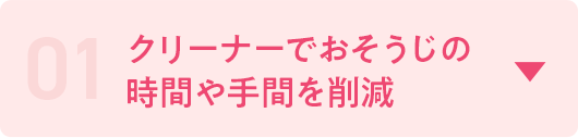 01 クリーナーで掃除の時間や手間を削減