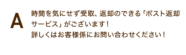 時間を気にせず受取、返却のできる「ポスト返却サービス」がございます！詳しくはお客様係にお問い合わせください！