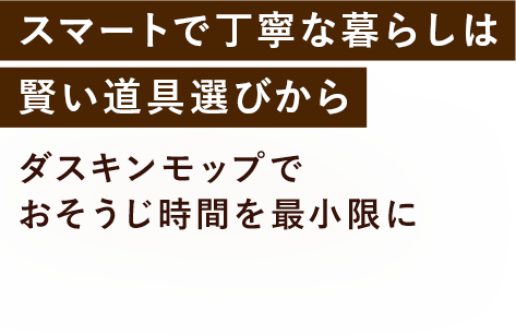 スマートで丁寧な暮らしは賢い道具選びから ダスキンモップでおそうじ時間を最小限に