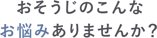 おそうじのこんなお悩みありませんか?